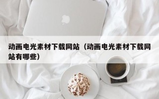 儋州动画电光素材下载网站（动画电光素材下载网站有哪些）