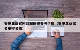 儋州枣庄企业官网网站搭建参考价格（枣庄企业家名单排名榜）