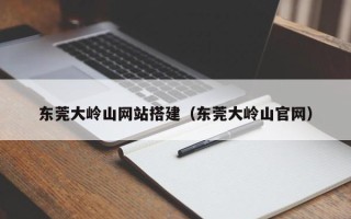 儋州东莞大岭山网站搭建（东莞大岭山官网）