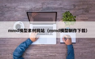 儋州mmd模型素材网站（mmd模型制作下载）