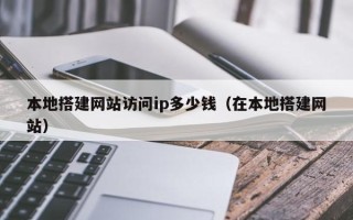 儋州本地搭建网站访问ip多少钱（在本地搭建网站）
