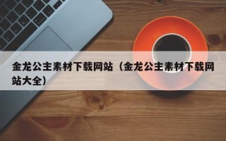 儋州金龙公主素材下载网站（金龙公主素材下载网站大全）