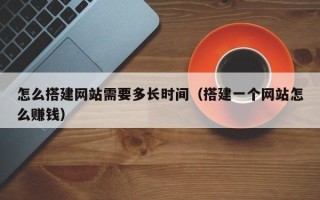 儋州怎么搭建网站需要多长时间（搭建一个网站怎么赚钱）