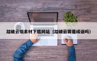儋州踏破云烟素材下载网站（踏破云霄是成语吗）
