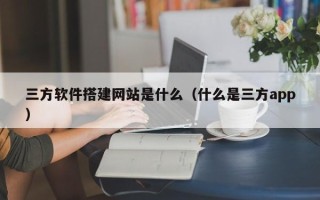 儋州三方软件搭建网站是什么（什么是三方app）
