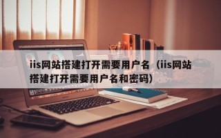 儋州iis网站搭建打开需要用户名（iis网站搭建打开需要用户名和密码）