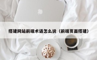 儋州搭建网站前端术语怎么说（前端页面搭建）