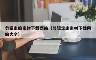 儋州剪辑走廊素材下载网站（剪辑走廊素材下载网站大全）