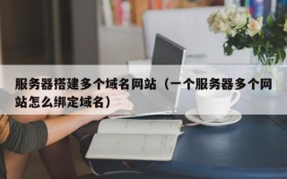 儋州服务器搭建多个域名网站（一个服务器多个网站怎么绑定域名）