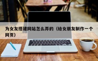 儋州为女友搭建网站怎么弄的（给女朋友制作一个网页）
