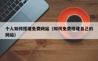 儋州个人如何搭建免费网站（如何免费搭建自己的网站）