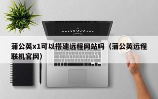 儋州蒲公英x1可以搭建远程网站吗（蒲公英远程联机官网）