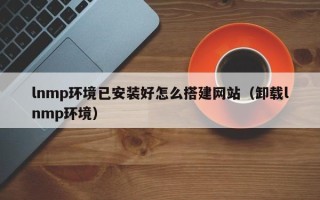 儋州lnmp环境已安装好怎么搭建网站（卸载lnmp环境）